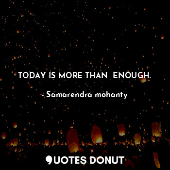  TODAY IS MORE THAN  ENOUGH.... - Samarendra mohanty - Quotes Donut