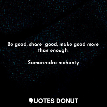  Be good, share  good, make good more than enough.... - Samarendra mohanty . - Quotes Donut