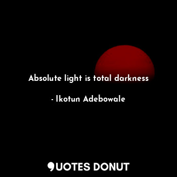  Absolute light is total darkness... - Ikotun obaloluwa.A - Quotes Donut