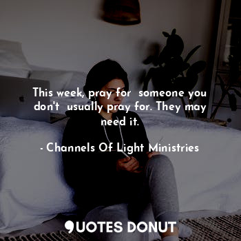 This week, pray for  someone you don't  usually pray for. They may need it.