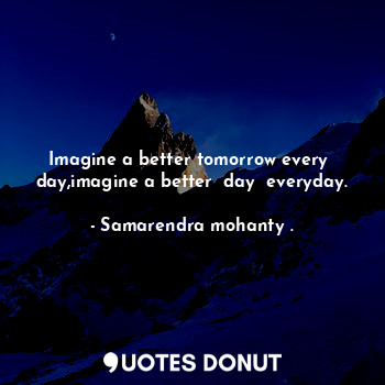 Imagine a better tomorrow every  day,imagine a better  day  everyday.... - Samarendra mohanty . - Quotes Donut