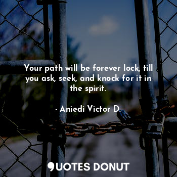 Your path will be forever lock, till you ask, seek, and knock for it in the spirit.