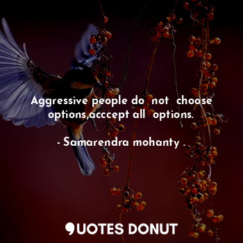 Aggressive people do  not  choose options,acccept all  options.