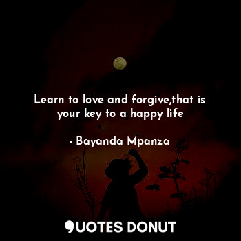  Learn to love and forgive,that is your key to a happy life... - Bayanda Mpanza - Quotes Donut