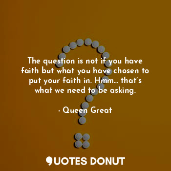  The question is not if you have faith but what you have chosen to put your faith... - Queen Great - Quotes Donut