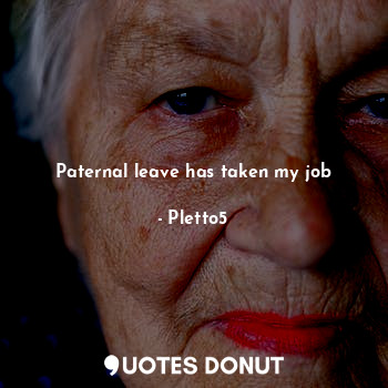  Paternal leave has taken my job... - Pletto5 - Quotes Donut