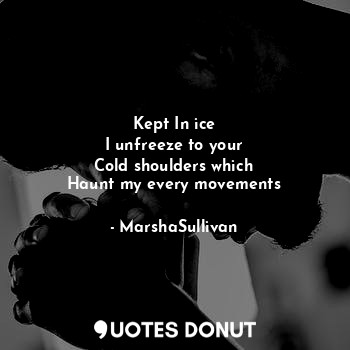  Kept In ice
I unfreeze to your
Cold shoulders which
Haunt my every movements... - MarshaSullivan - Quotes Donut