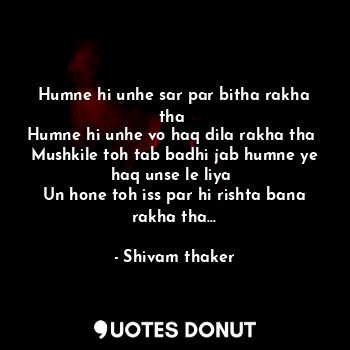 Humne hi unhe sar par bitha rakha tha 
Humne hi unhe vo haq dila rakha tha 
Mushkile toh tab badhi jab humne ye haq unse le liya 
Un hone toh iss par hi rishta bana rakha tha...