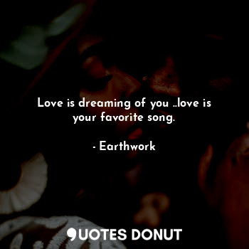 Love is dreaming of you ..love is your favorite song.