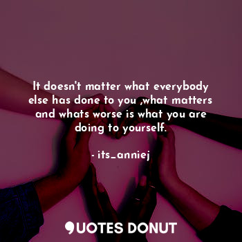  It doesn't matter what everybody else has done to you ,what matters and whats wo... - its_anniej - Quotes Donut