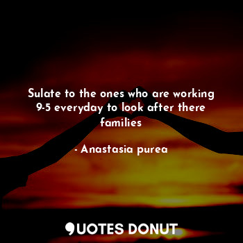  Sulate to the ones who are working 9-5 everyday to look after there families... - Anastasia purea - Quotes Donut