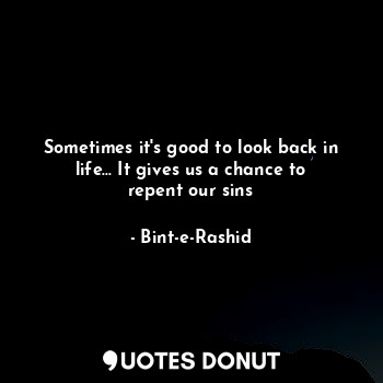  Sometimes it's good to look back in life... It gives us a chance to repent our s... - Bint-e-Rashid - Quotes Donut