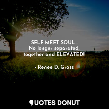  SELF MEET SOUL...
No longer separated,
together and ELEVATED!!... - Renee D. Gross - Quotes Donut