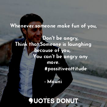Whenever someone make fun of you,
                                              Don't be angry,
Think that,Someone is launghing because of you, 
         You can't be angry any more.
                #possitiveattitude