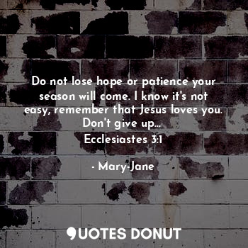 Do not lose hope or patience your season will come. I know it's not easy, remember that Jesus loves you. Don't give up... 
Ecclesiastes 3:1