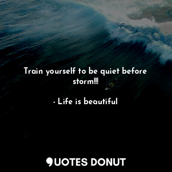 Train yourself to be quiet before storm!!!
