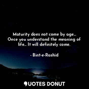  Maturity does not come by age... Once you understand the meaning of life... It w... - Bint-e-Rashid - Quotes Donut