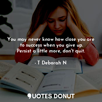 You may never know how close you are  to success when you give up.
Persist a little more, don't quit.