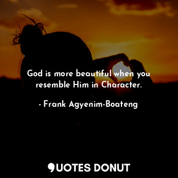 God is more beautiful when you resemble Him in Character.