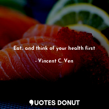 Eat.. and think of your health first