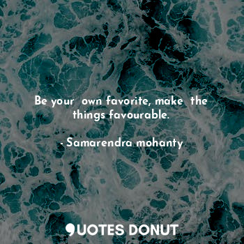 Be your  own favorite, make  the things favourable.