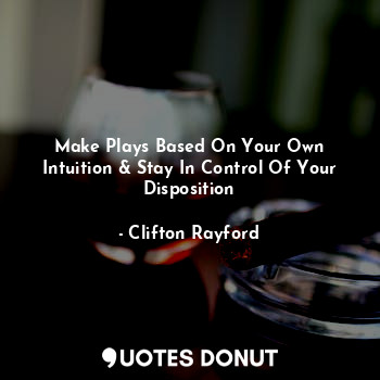 Make Plays Based On Your Own Intuition & Stay In Control Of Your Disposition