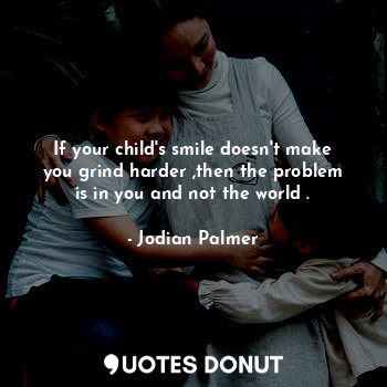  If your child's smile doesn't make you grind harder ,then the problem is in you ... - Jodian Palmer - Quotes Donut