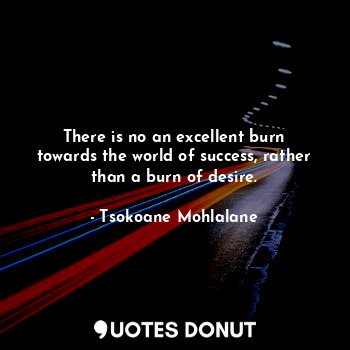  There is no an excellent burn towards the world of success, rather than a burn o... - Tsokoane Mohlalane - Quotes Donut