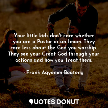  Your little kids don't care whether you are a Pastor or an Imam. They care less ... - Frank Agyenim-Boateng - Quotes Donut
