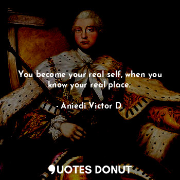  You become your real self, when you know your real place.... - Aniedi Victor D. - Quotes Donut