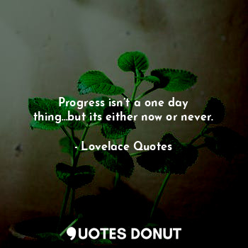 Progress isn’t a one day thing...but its either now or never.
