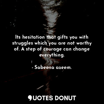 Its hesitation that gifts you with struggles which you are not worthy of. A step of courage can change everything.