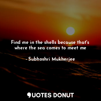  Find me in the shells because that's where the sea comes to meet me... - Subhoshri Mukherjee - Quotes Donut