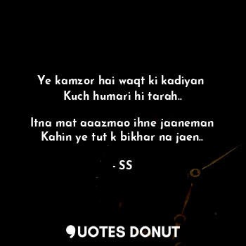  Ye kamzor hai waqt ki kadiyan 
Kuch humari hi tarah..

Itna mat aaazmao ihne jaa... - SS - Quotes Donut