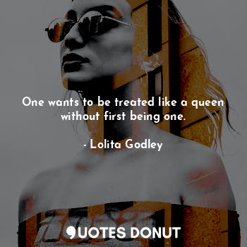  One wants to be treated like a queen without first being one.... - Lo Godley - Quotes Donut