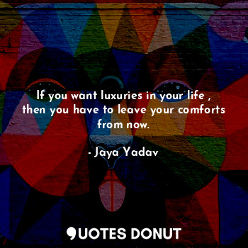 If you want luxuries in your life , then you have to leave your comforts from now.