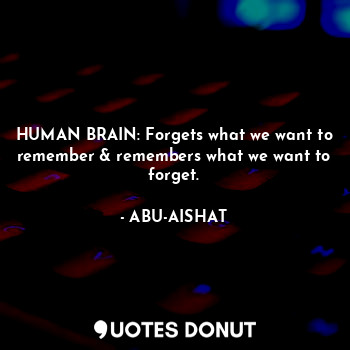 HUMAN BRAIN: Forgets what we want to remember & remembers what we want to forget.