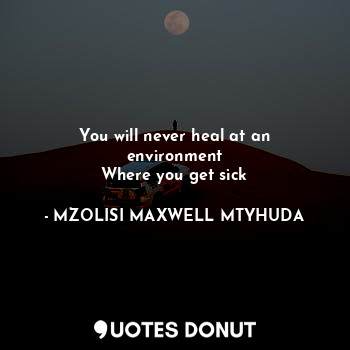  You will never heal at an environment
Where you get sick... - MM.THE KING MTYHUDA - Quotes Donut