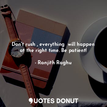  Don't rush , everything  will happen at the right time. Be patient!... - Ranjith Raghu - Quotes Donut