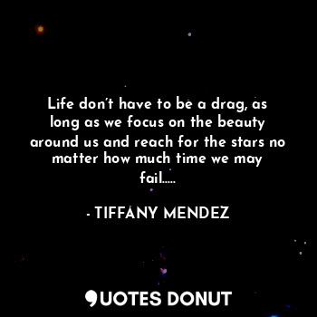 Life don’t have to be a drag, as long as we focus on the beauty around us and reach for the stars no matter how much time we may fail.....