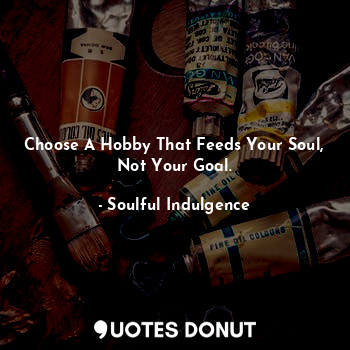  Choose A Hobby That Feeds Your Soul, Not Your Goal.... - Soulful Indulgence - Quotes Donut