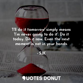 'I'll do it tomorrow' simply means 'I'm never going to do it'. Do it today. Do it now. Even the next moment is not in your hands.