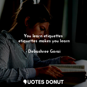  You learn etiquettes
 etiquettes makes you learn... - Debashree Gorai - Quotes Donut