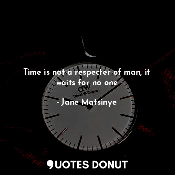 Time is not a respecter of man, it waits for no one