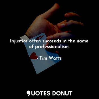 Injustice often succeeds in the name of professionalism.