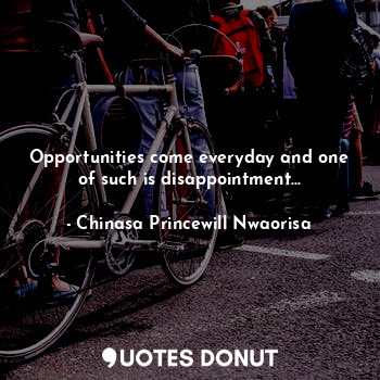 Opportunities come everyday and one of such is disappointment...