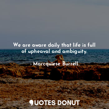 We are aware daily that life is full of upheaval and ambiguity.