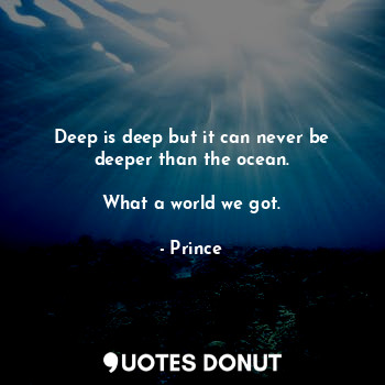  Deep is deep but it can never be deeper than the ocean.

What a world we got.... - Prince - Quotes Donut