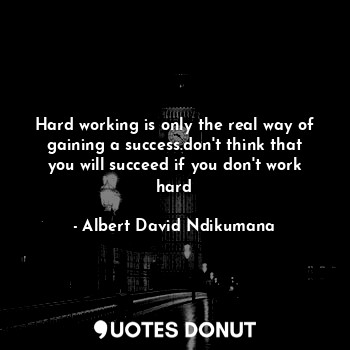 Hard working is only the real way of gaining a success.don't think that you will succeed if you don't work hard