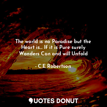 The world is no Paradise but the Heart is... If it is Pure surely Wonders Can and will Unfold